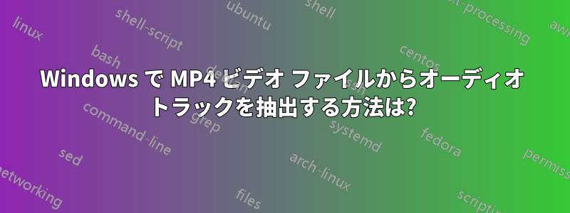 Windows で MP4 ビデオ ファイルからオーディオ トラックを抽出する方法は?