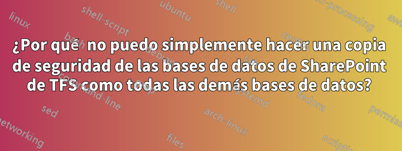 ¿Por qué no puedo simplemente hacer una copia de seguridad de las bases de datos de SharePoint de TFS como todas las demás bases de datos?