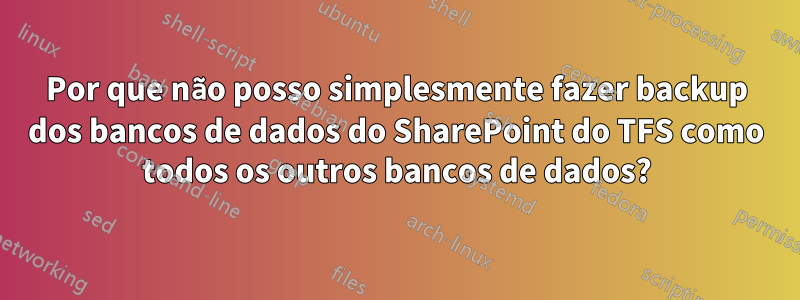 Por que não posso simplesmente fazer backup dos bancos de dados do SharePoint do TFS como todos os outros bancos de dados?