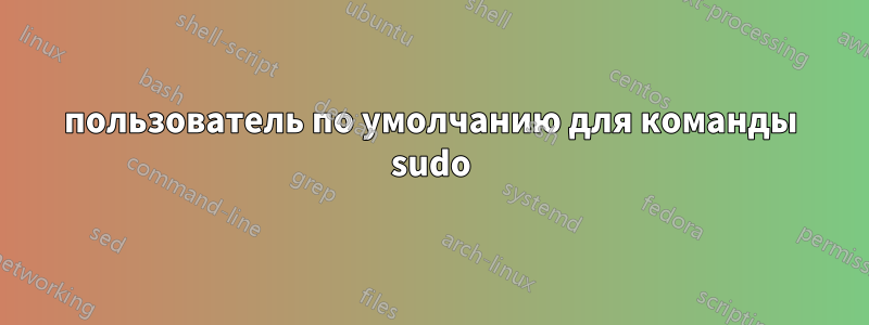 пользователь по умолчанию для команды sudo