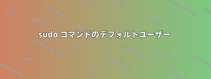 sudo コマンドのデフォルトユーザー