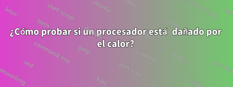 ¿Cómo probar si un procesador está dañado por el calor?
