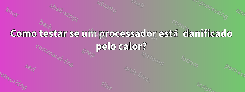 Como testar se um processador está danificado pelo calor?