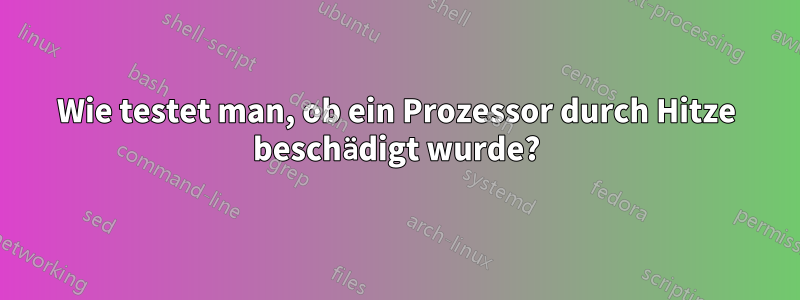 Wie testet man, ob ein Prozessor durch Hitze beschädigt wurde?