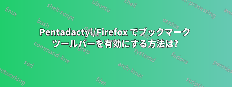 Pentadactyl/Firefox でブックマーク ツールバーを有効にする方法は?