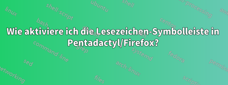 Wie aktiviere ich die Lesezeichen-Symbolleiste in Pentadactyl/Firefox?