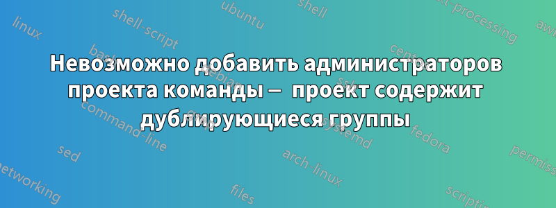 Невозможно добавить администраторов проекта команды — проект содержит дублирующиеся группы