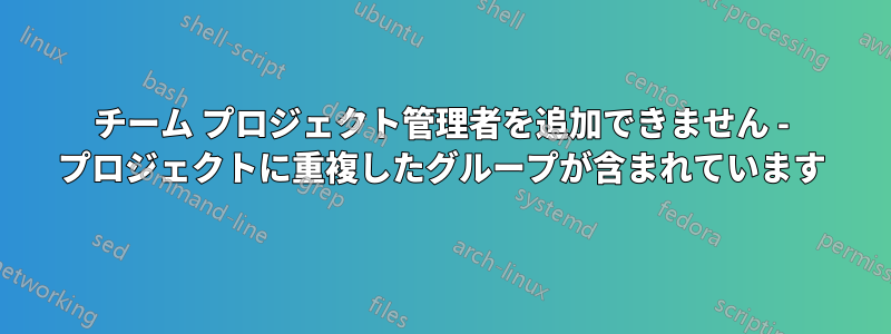 チーム プロジェクト管理者を追加できません - プロジェクトに重複したグループが含まれています