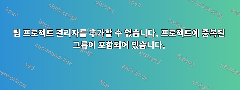 팀 프로젝트 관리자를 추가할 수 없습니다. 프로젝트에 중복된 그룹이 포함되어 있습니다.