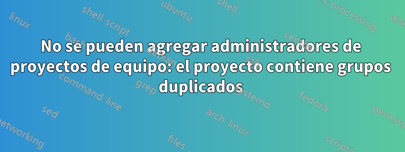 No se pueden agregar administradores de proyectos de equipo: el proyecto contiene grupos duplicados