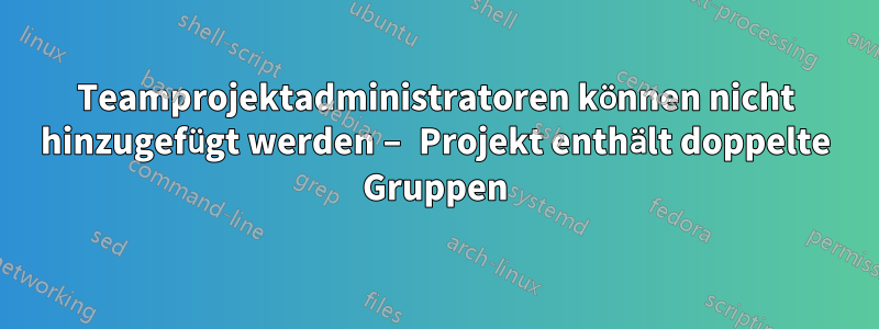 Teamprojektadministratoren können nicht hinzugefügt werden – Projekt enthält doppelte Gruppen