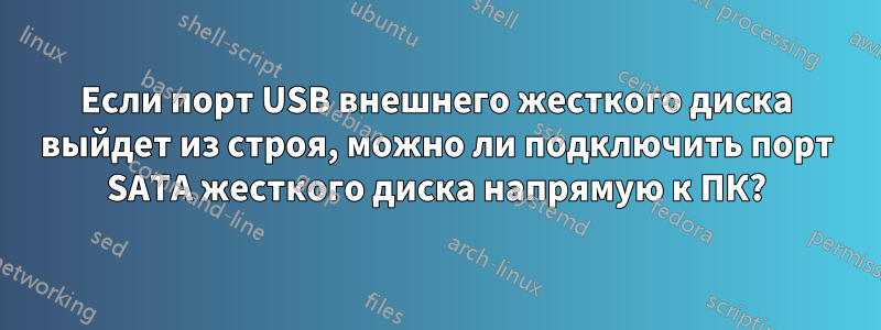 Если порт USB внешнего жесткого диска выйдет из строя, можно ли подключить порт SATA жесткого диска напрямую к ПК?