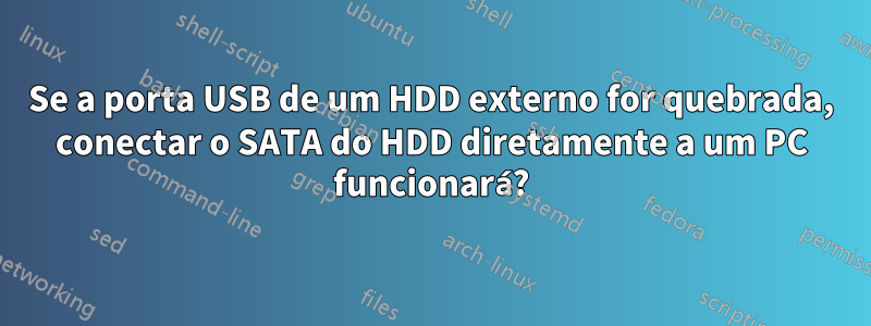 Se a porta USB de um HDD externo for quebrada, conectar o SATA do HDD diretamente a um PC funcionará?
