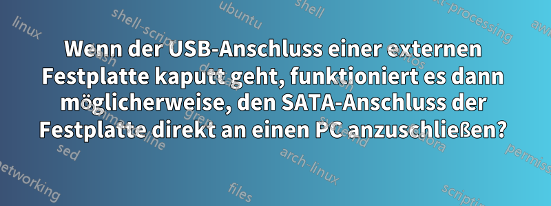 Wenn der USB-Anschluss einer externen Festplatte kaputt geht, funktioniert es dann möglicherweise, den SATA-Anschluss der Festplatte direkt an einen PC anzuschließen?