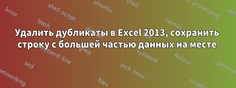 Удалить дубликаты в Excel 2013, сохранить строку с большей частью данных на месте