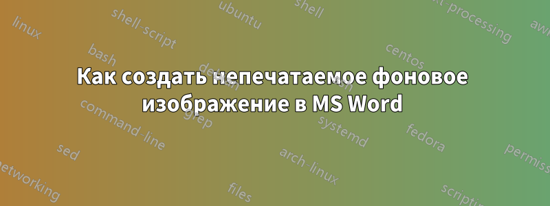 Как создать непечатаемое фоновое изображение в MS Word