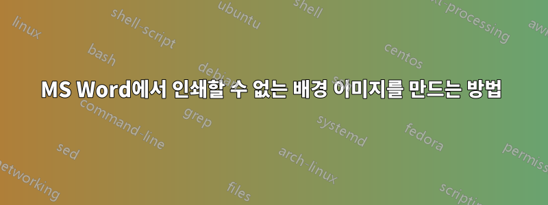 MS Word에서 인쇄할 수 없는 배경 이미지를 만드는 방법