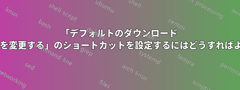 「デフォルトのダウンロード フォルダーを変更する」のショートカットを設定するにはどうすればよいですか?