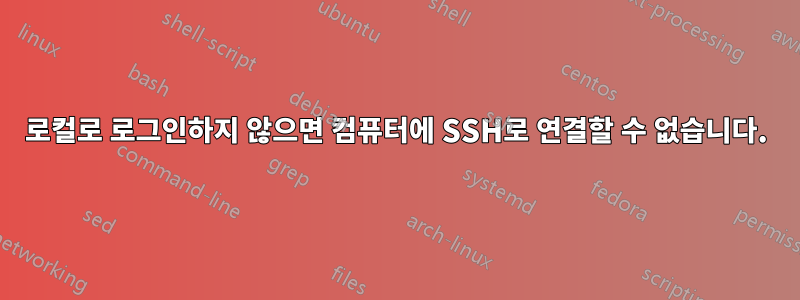 로컬로 로그인하지 않으면 컴퓨터에 SSH로 연결할 수 없습니다.