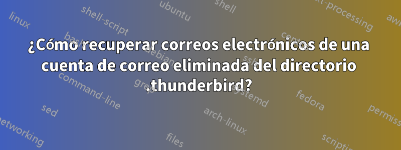 ¿Cómo recuperar correos electrónicos de una cuenta de correo eliminada del directorio .thunderbird?