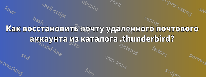 Как восстановить почту удаленного почтового аккаунта из каталога .thunderbird?