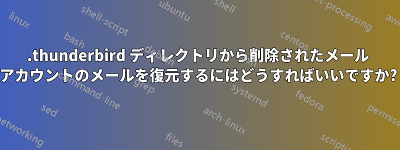 .thunderbird ディレクトリから削除されたメール アカウントのメールを復元するにはどうすればいいですか?