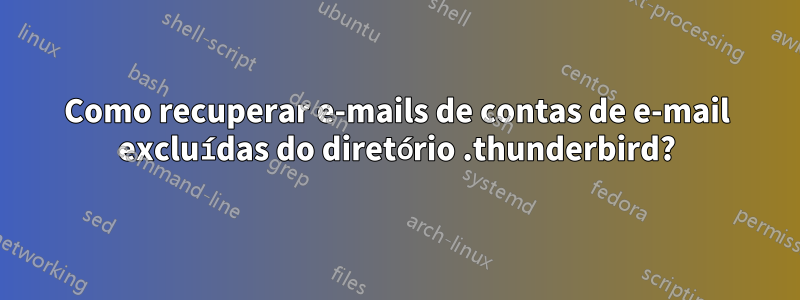 Como recuperar e-mails de contas de e-mail excluídas do diretório .thunderbird?