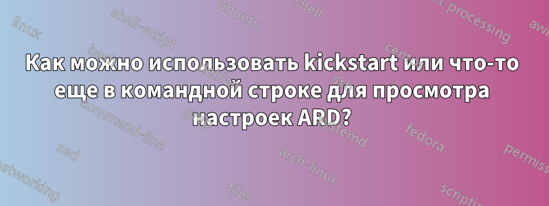 Как можно использовать kickstart или что-то еще в командной строке для просмотра настроек ARD?
