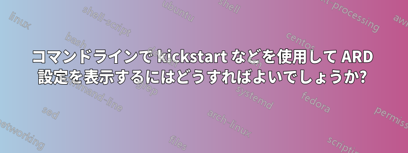コマンドラインで kickstart などを使用して ARD 設定を表示するにはどうすればよいでしょうか?