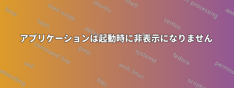 アプリケーションは起動時に非表示になりません