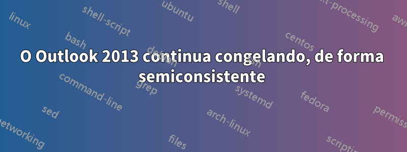 O Outlook 2013 continua congelando, de forma semiconsistente
