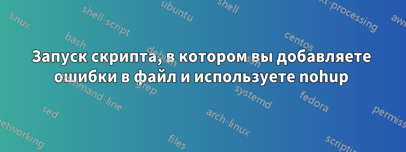 Запуск скрипта, в котором вы добавляете ошибки в файл и используете nohup