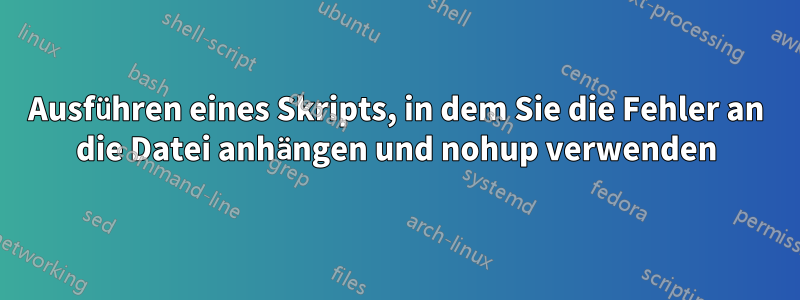Ausführen eines Skripts, in dem Sie die Fehler an die Datei anhängen und nohup verwenden