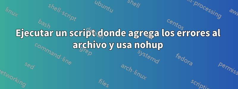 Ejecutar un script donde agrega los errores al archivo y usa nohup