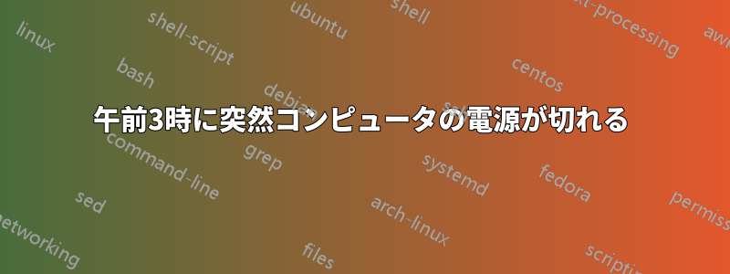 午前3時に突然コンピュータの電源が切れる
