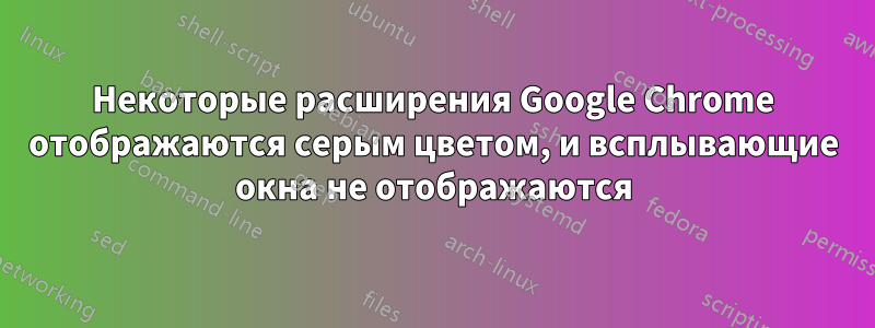 Некоторые расширения Google Chrome отображаются серым цветом, и всплывающие окна не отображаются