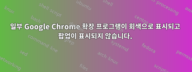 일부 Google Chrome 확장 프로그램이 회색으로 표시되고 팝업이 표시되지 않습니다.