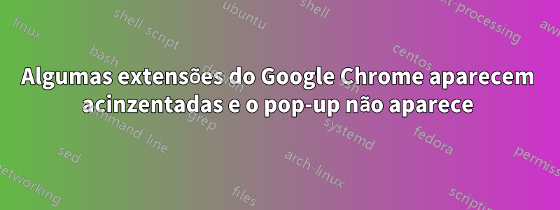 Algumas extensões do Google Chrome aparecem acinzentadas e o pop-up não aparece