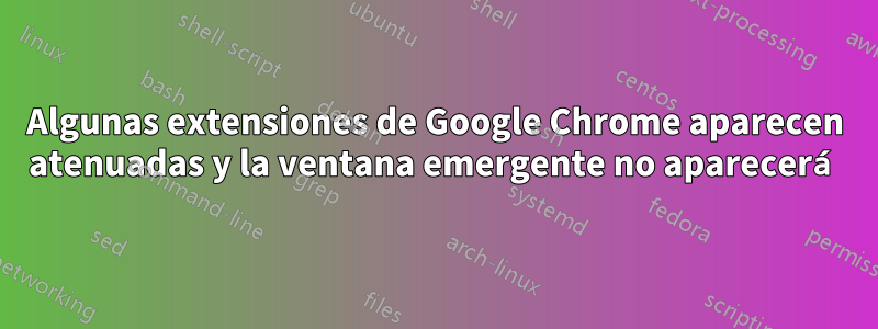 Algunas extensiones de Google Chrome aparecen atenuadas y la ventana emergente no aparecerá