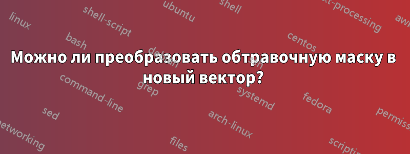 Можно ли преобразовать обтравочную маску в новый вектор?