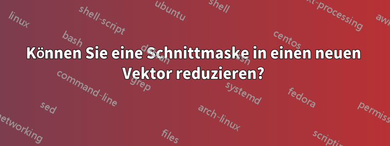 Können Sie eine Schnittmaske in einen neuen Vektor reduzieren?