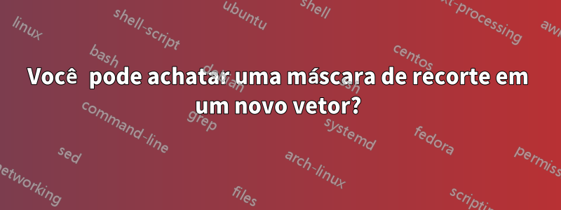 Você pode achatar uma máscara de recorte em um novo vetor?