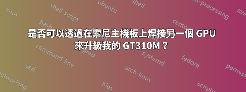 是否可以透過在索尼主機板上焊接另一個 GPU 來升級我的 GT310M？