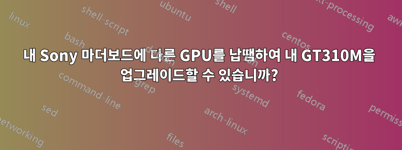 내 Sony 마더보드에 다른 GPU를 납땜하여 내 GT310M을 업그레이드할 수 있습니까?