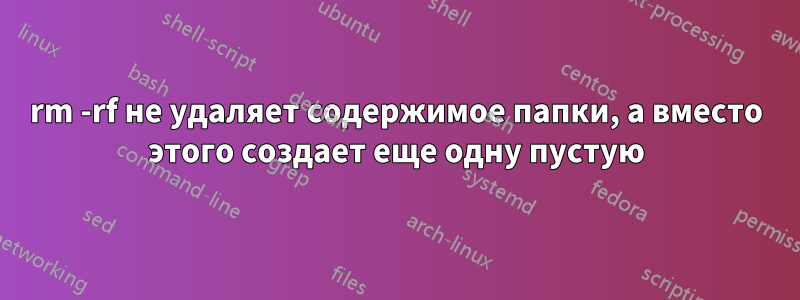 rm -rf не удаляет содержимое папки, а вместо этого создает еще одну пустую