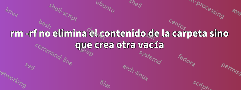 rm -rf no elimina el contenido de la carpeta sino que crea otra vacía
