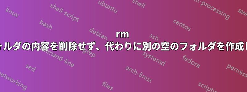 rm -rfはフォルダの内容を削除せず、代わりに別の空のフォルダを作成します。