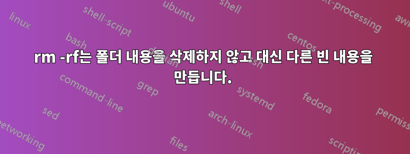 rm -rf는 폴더 내용을 삭제하지 않고 대신 다른 빈 내용을 만듭니다.