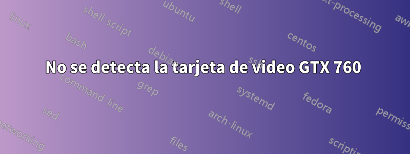 No se detecta la tarjeta de video GTX 760