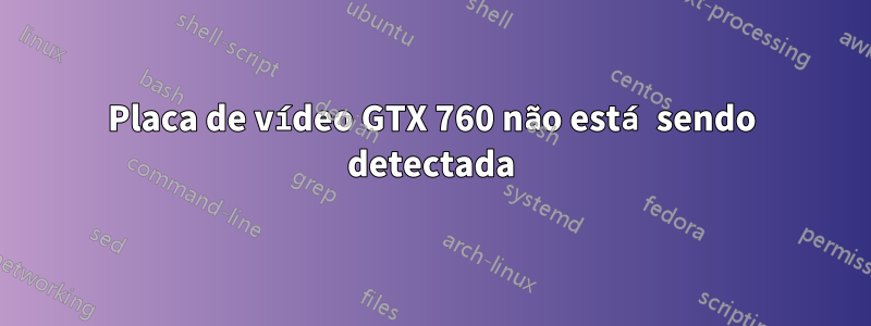 Placa de vídeo GTX 760 não está sendo detectada